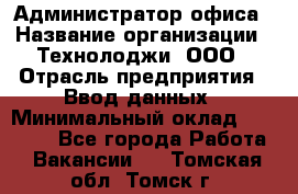 Администратор офиса › Название организации ­ Технолоджи, ООО › Отрасль предприятия ­ Ввод данных › Минимальный оклад ­ 19 000 - Все города Работа » Вакансии   . Томская обл.,Томск г.